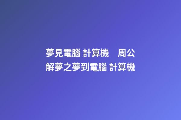 夢見電腦 計算機　周公解夢之夢到電腦 計算機